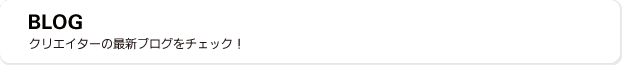 BLOG クリエイターの最新ブログをチェック